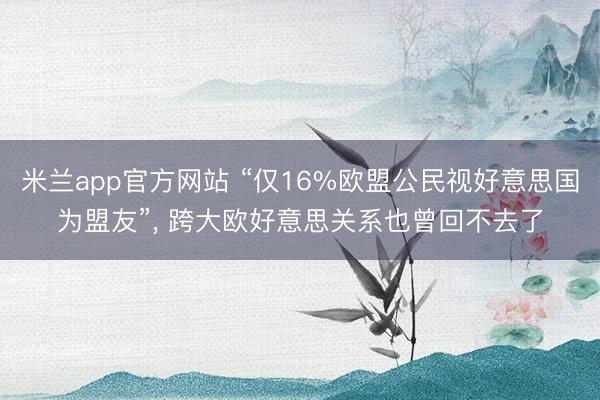 米兰app官方网站 “仅16%欧盟公民视好意思国为盟友”, 跨大欧好意思关系也曾回不去了